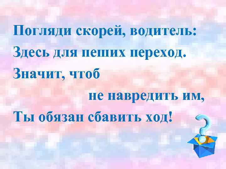 Погляди скорей, водитель: Здесь для пеших переход. Значит, чтоб не навредить им, Ты обязан