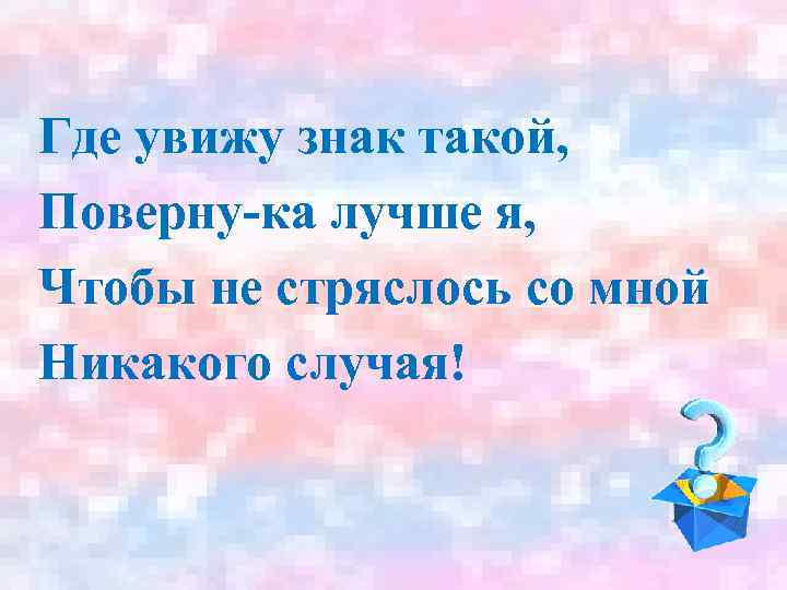 Где увижу знак такой, Поверну-ка лучше я, Чтобы не стряслось со мной Никакого случая!