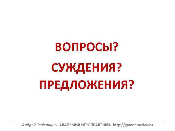 ВОПРОСЫ? СУЖДЕНИЯ? ПРЕДЛОЖЕНИЯ? ______________________________________________________________ Андрей Стёганцев. АКАДЕМИЯ ИГРОПРАКТИКИ. http: //gamepractice. ru 