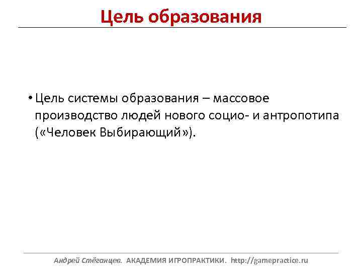 Цель образования • Цель системы образования – массовое производство людей нового социо- и антропотипа