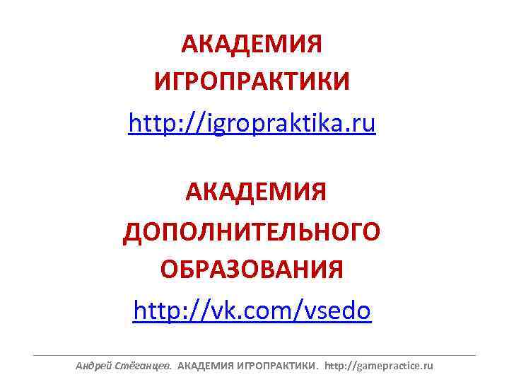 АКАДЕМИЯ ИГРОПРАКТИКИ http: //igropraktika. ru АКАДЕМИЯ ДОПОЛНИТЕЛЬНОГО ОБРАЗОВАНИЯ http: //vk. com/vsedo ______________________________________________________________ Андрей Стёганцев.