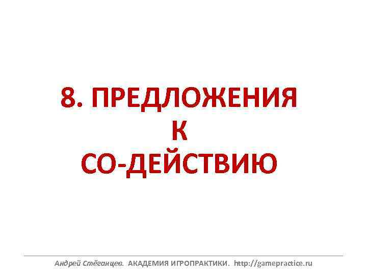 8. ПРЕДЛОЖЕНИЯ К СО-ДЕЙСТВИЮ ______________________________________________________________ Андрей Стёганцев. АКАДЕМИЯ ИГРОПРАКТИКИ. http: //gamepractice. ru 