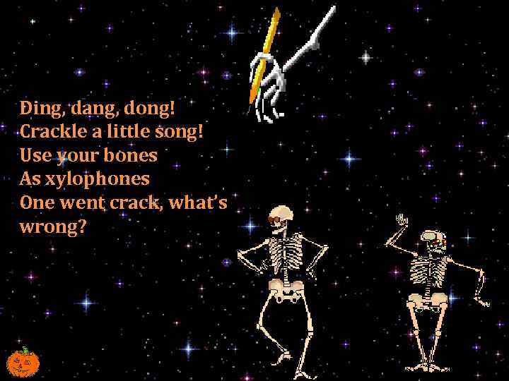 Ding, dang, dong! Crackle a little song! Use your bones As xylophones One went