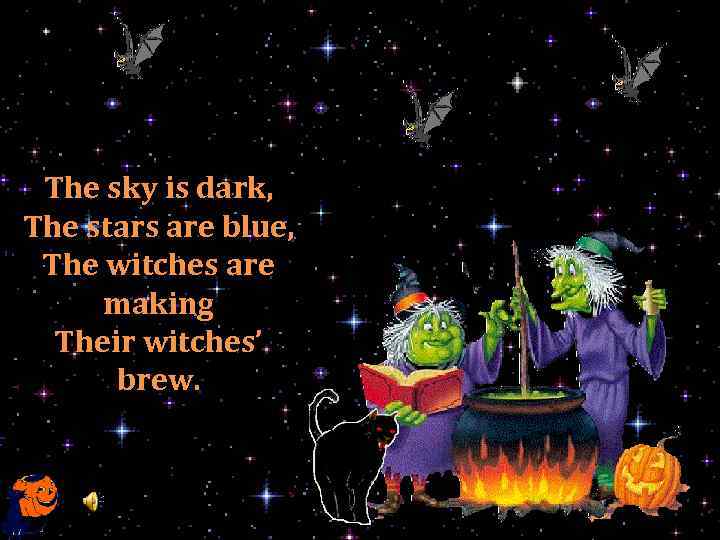 The sky is dark, The stars are blue, The witches are making Their witches’