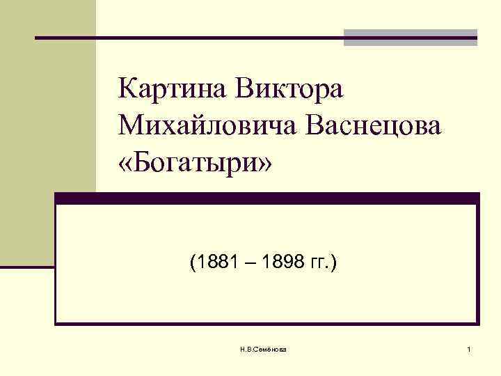 Картина Виктора Михайловича Васнецова «Богатыри» (1881 – 1898 гг. ) Н. В. Семёнова 1
