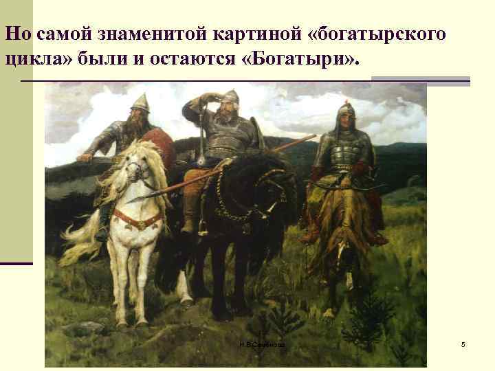 Но самой знаменитой картиной «богатырского цикла» были и остаются «Богатыри» . Н. В. Семёнова
