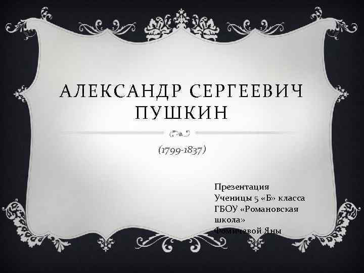 АЛЕКСАНДР СЕРГЕЕВИЧ ПУШКИН (1799 -1837) Презентация Ученицы 5 «Б» класса ГБОУ «Романовская школа» Фомичевой