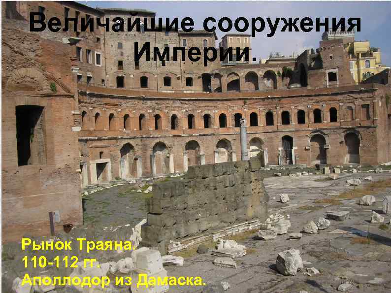 Величайшие сооружения Империи. Рынок Траяна. 110 -112 гг. Аполлодор из Дамаска. 