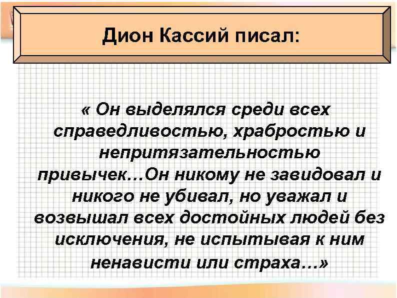 Дион Кассий писал: « Он выделялся среди всех справедливостью, храбростью и непритязательностью привычек…Он никому