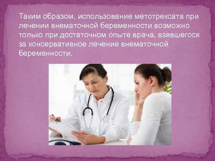  Таким образом, использование метотрексата при лечении внематочной беременности возможно только при достаточном опыте