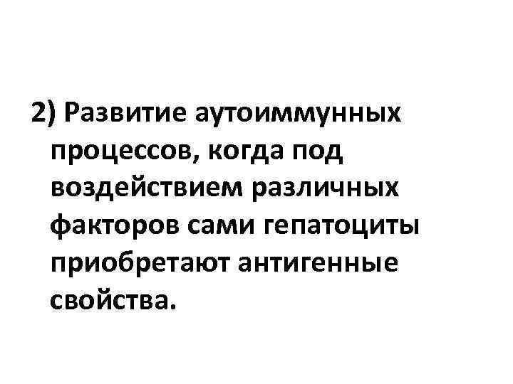 2) Развитие аутоиммунных процессов, когда под воздействием различных факторов сами гепатоциты приобретают антигенные свойства.