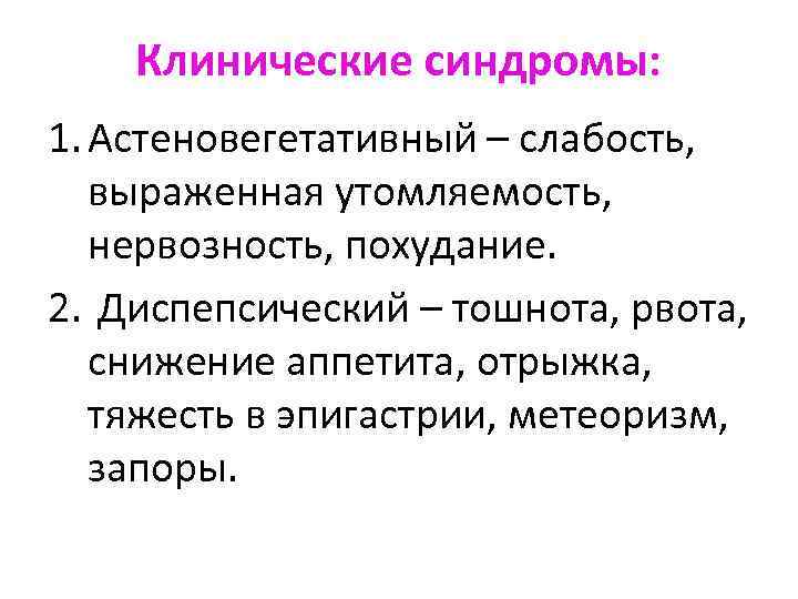 Клинические синдромы: 1. Астеновегетативный – слабость, выраженная утомляемость, нервозность, похудание. 2. Диспепсический – тошнота,