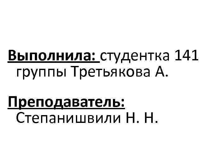 Выполнила: студентка 141 группы Третьякова А. Преподаватель: Степанишвили Н. Н. 