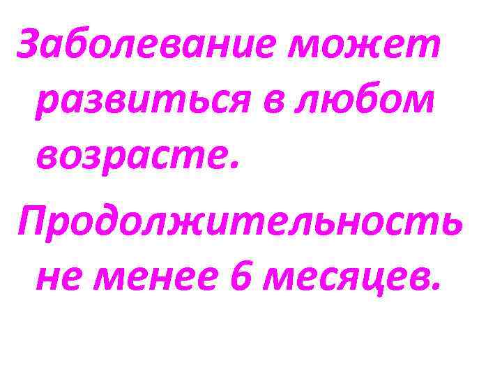 Заболевание может развиться в любом возрасте. Продолжительность не менее 6 месяцев. 