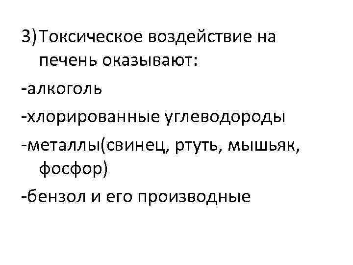 3) Токсическое воздействие на печень оказывают: -алкоголь -хлорированные углеводороды -металлы(свинец, ртуть, мышьяк, фосфор) -бензол