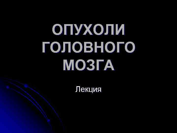 ОПУХОЛИ ГОЛОВНОГО МОЗГА Лекция 