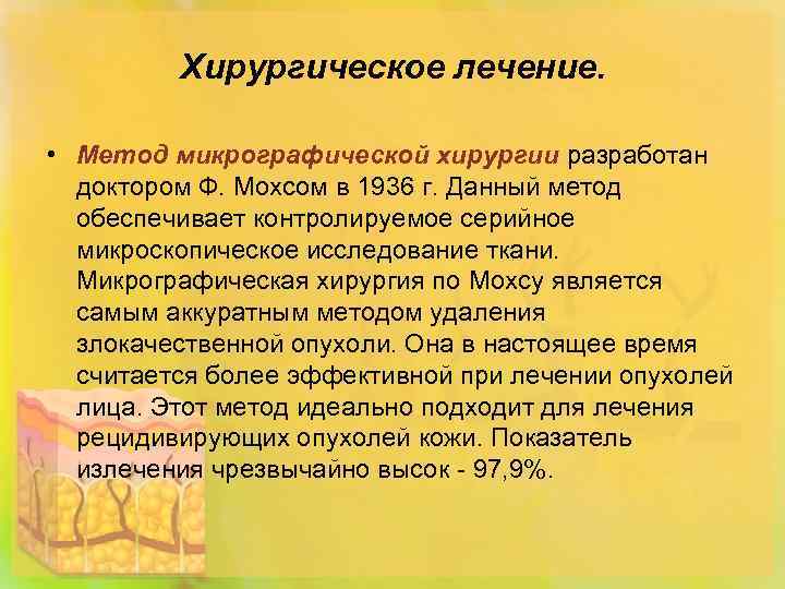 Хирургическое лечение. • Метод микрографической хирургии разработан доктором Ф. Мохсом в 1936 г. Данный