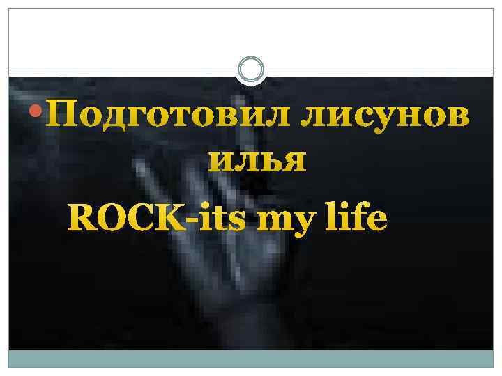  Подготовил лисунов илья ROCK-its my life 