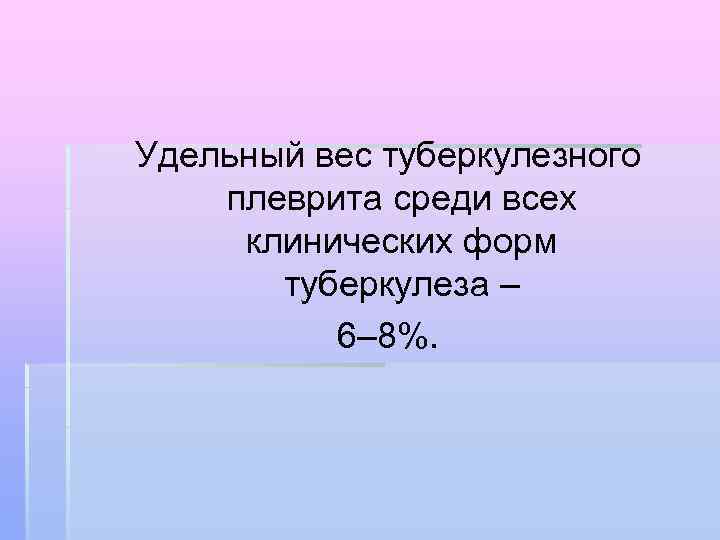 Удельный вес туберкулезного плеврита среди всех клинических форм туберкулеза – 6– 8%. 