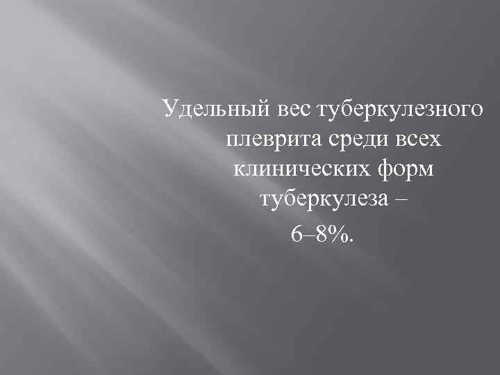 Удельный вес туберкулезного плеврита среди всех клинических форм туберкулеза – 6– 8%. 