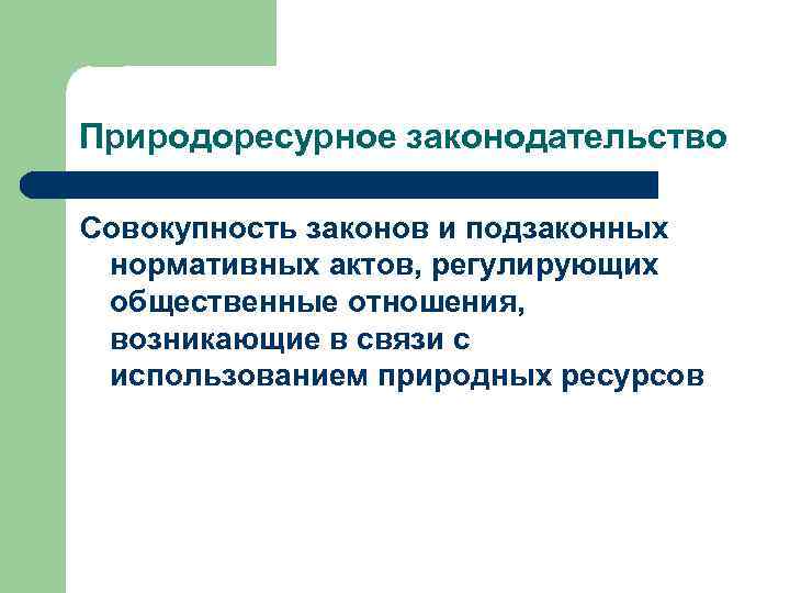 Природоресурное законодательство Совокупность законов и подзаконных нормативных актов, регулирующих общественные отношения, возникающие в связи
