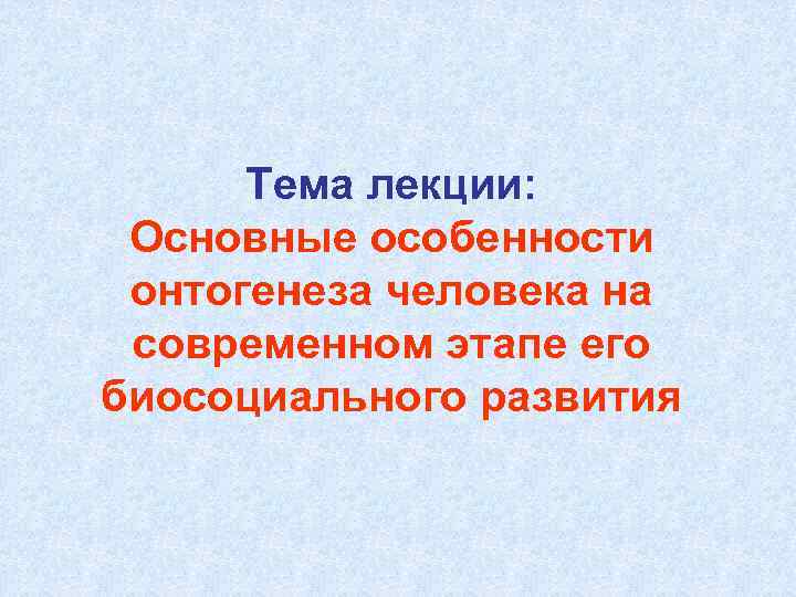 Тема лекции: Основные особенности онтогенеза человека на современном этапе его биосоциального развития 