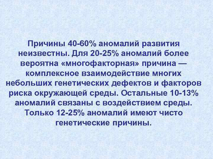 Причины 40 -60% аномалий развития неизвестны. Для 20 -25% аномалий более вероятна «многофакторная» причина
