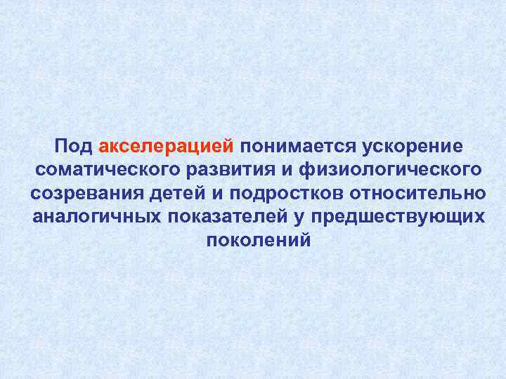Под акселерацией понимается ускорение соматического развития и физиологического созревания детей и подростков относительно аналогичных