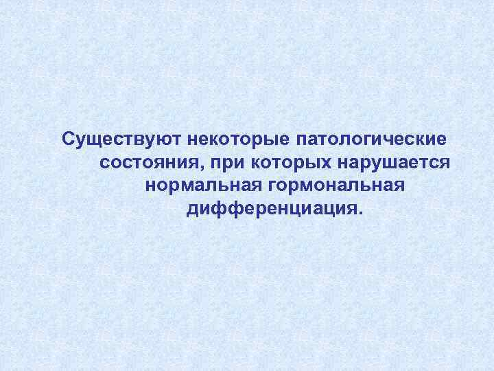 Существуют некоторые патологические состояния, при которых нарушается нормальная гормональная дифференциация. 