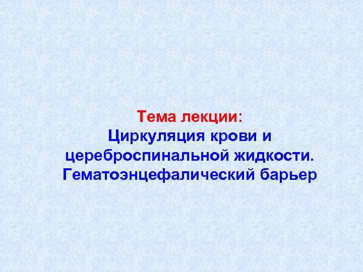 Тема лекции: Циркуляция крови и цереброспинальной жидкости. Гематоэнцефалический барьер 