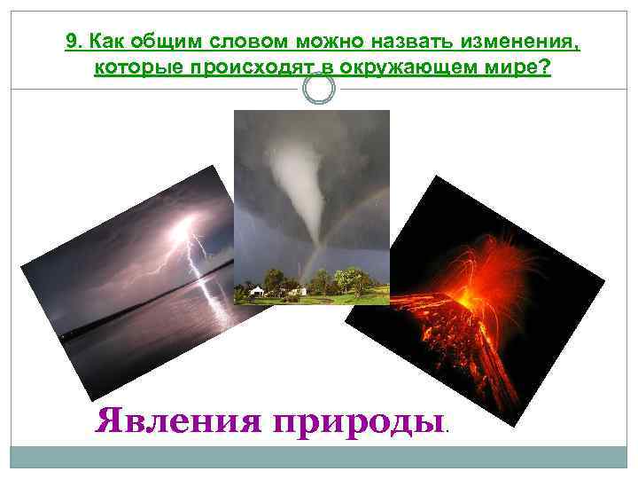 9. Как общим словом можно назвать изменения, которые происходят в окружающем мире? Явления природы.