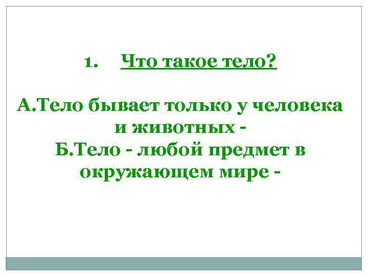 1. Что такое тело? А. Тело бывает только у человека и животных Б. Тело