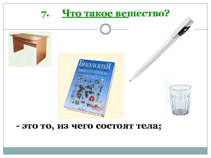 7. Что такое вещество? - это то, из чего состоят тела; 