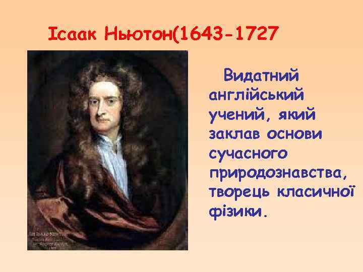 Ісаак Ньютон(1643 -1727 Видатний англійський учений, який заклав основи сучасного природознавства, творець класичної фізики.