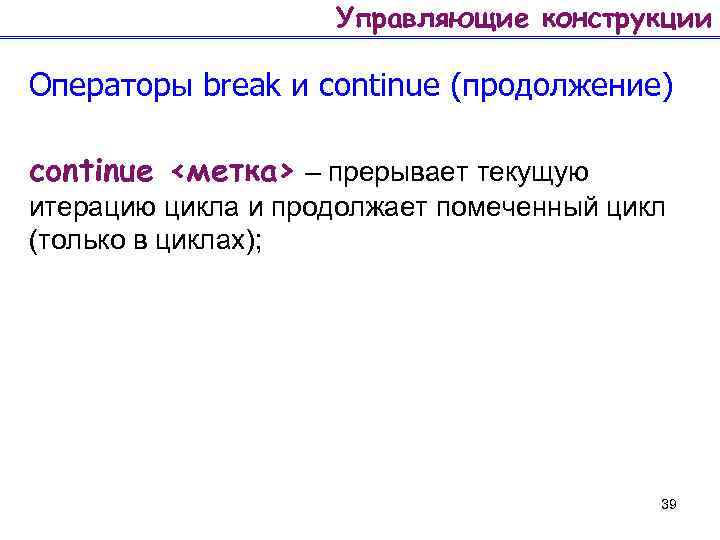 Управляющие конструкции Операторы break и continue (продолжение) continue <метка> – прерывает текущую итерацию цикла