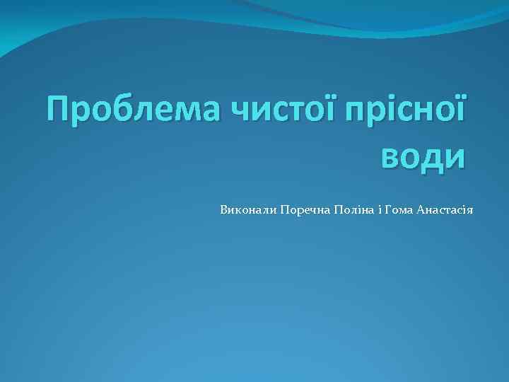 Проблема чистої прісної води Виконали Поречна Поліна і Гома Анастасія 