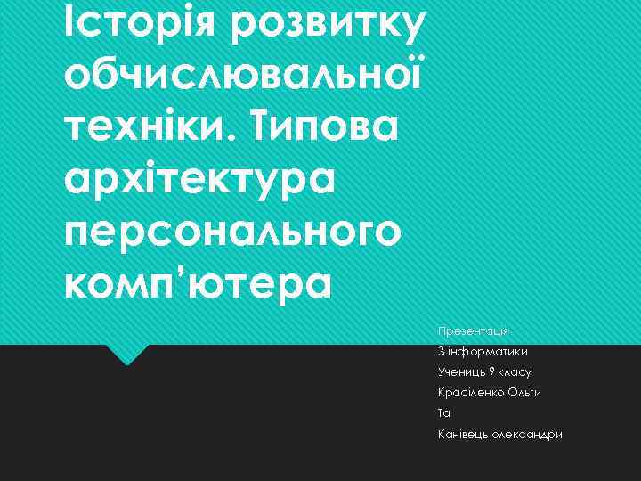 Історія розвитку обчислювальної техніки. Типова архітектура персонального комп’ютера Презентація З інформатики Учениць 9 класу