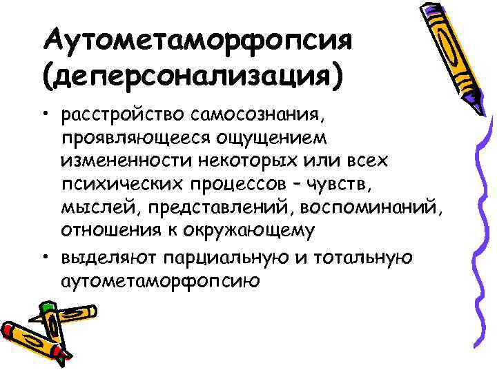 Аутометаморфопсия (деперсонализация) • расстройство самосознания, проявляющееся ощущением измененности некоторых или всех психических процессов –