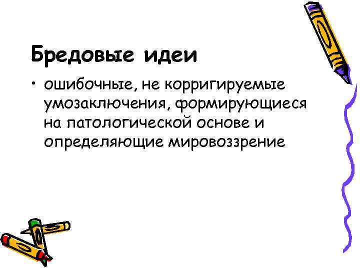 Бредовые идеи • ошибочные, не корригируемые умозаключения, формирующиеся на патологической основе и определяющие мировоззрение