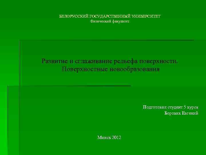 БЕЛОРУССКИЙ ГОСУДАРСТВЕННЫЙ УНИВЕРСИТЕТ Физический факультет Развитие и сглаживание рельефа поверхности. Поверхностные новообразования Подготовил студент