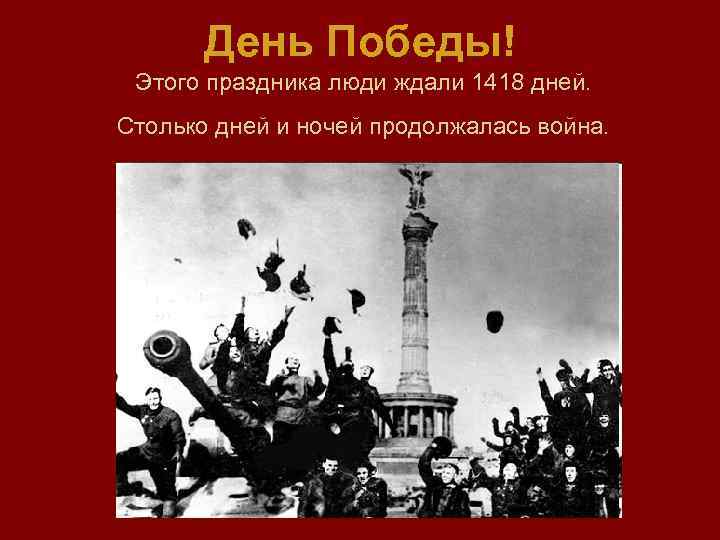 День Победы! Этого праздника люди ждали 1418 дней. Столько дней и ночей продолжалась война.