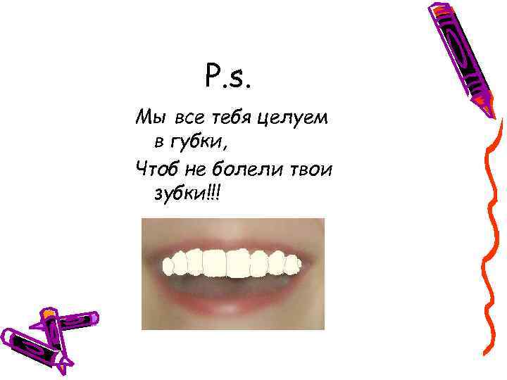 P. s. Мы все тебя целуем в губки, Чтоб не болели твои зубки!!! 