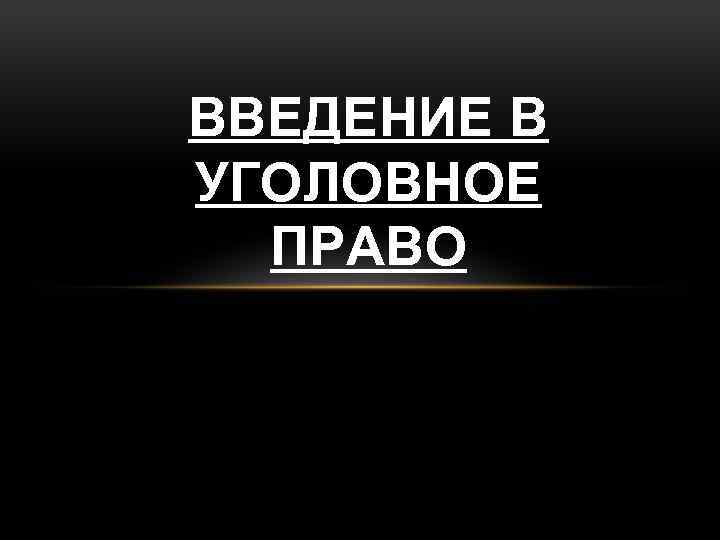 ВВЕДЕНИЕ В УГОЛОВНОЕ ПРАВО 