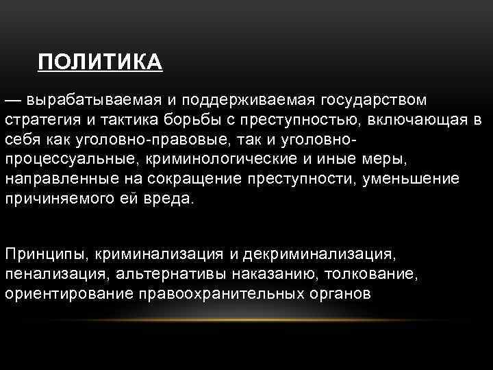 ПОЛИТИКА — вырабатываемая и поддерживаемая государством стратегия и тактика борьбы с преступностью, включающая в