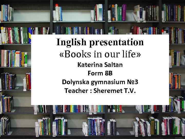Inglish presentation «Books in our life» Katerina Saltan Form 8 B Dolynska gymnasium №