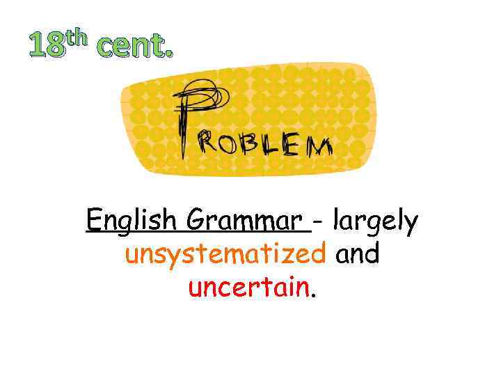 th 18 cent. English Grammar - largely unsystematized and uncertain. 