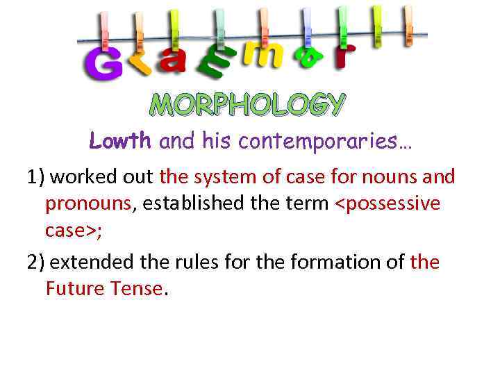 MORPHOLOGY Lowth and his contemporaries… 1) worked out the system of case for nouns