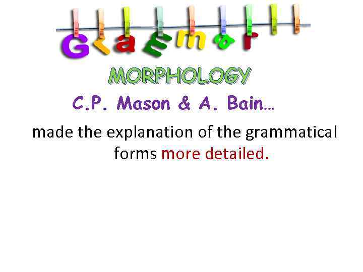 MORPHOLOGY C. P. Mason & A. Bain… made the explanation of the grammatical forms