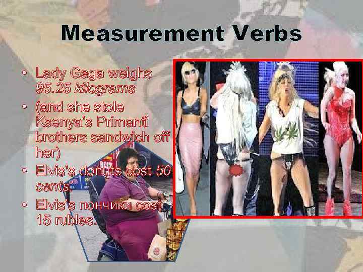 Measurement Verbs • Lady Gaga weighs 95. 25 kilograms • (and she stole Ksenya’s