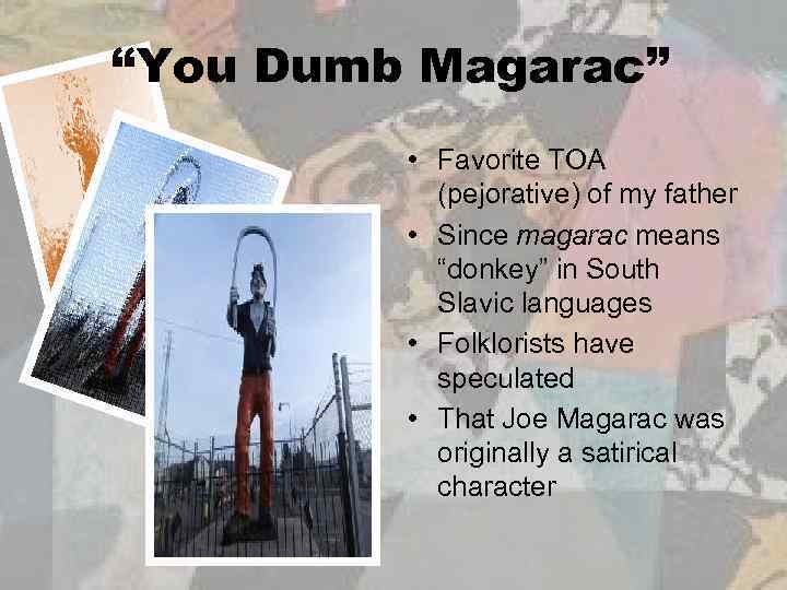 “You Dumb Magarac” • Favorite TOA (pejorative) of my father • Since magarac means